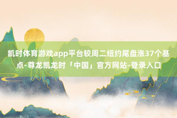 凯时体育游戏app平台较周二纽约尾盘涨37个基点-尊龙凯龙时「中国」官方网站-登录入口