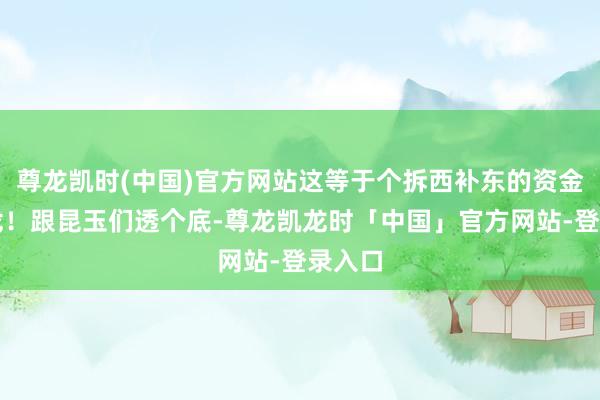 尊龙凯时(中国)官方网站这等于个拆西补东的资金盘把戏！跟昆玉们透个底-尊龙凯龙时「中国」官方网站-登录入口