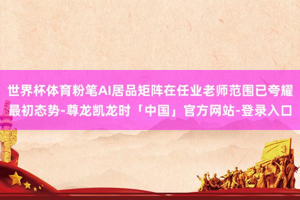 世界杯体育粉笔AI居品矩阵在任业老师范围已夸耀最初态势-尊龙凯龙时「中国」官方网站-登录入口