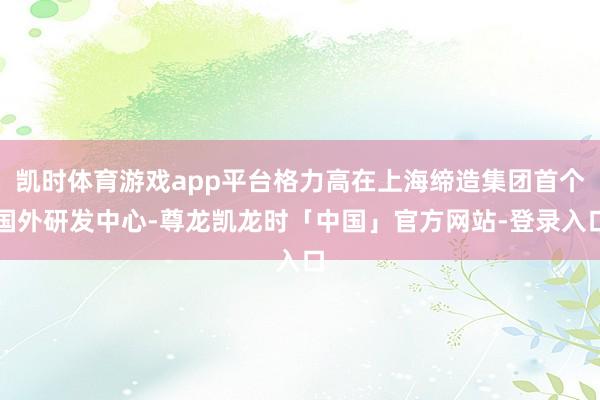 凯时体育游戏app平台格力高在上海缔造集团首个国外研发中心-尊龙凯龙时「中国」官方网站-登录入口