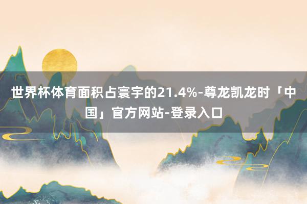 世界杯体育面积占寰宇的21.4%-尊龙凯龙时「中国」官方网站-登录入口