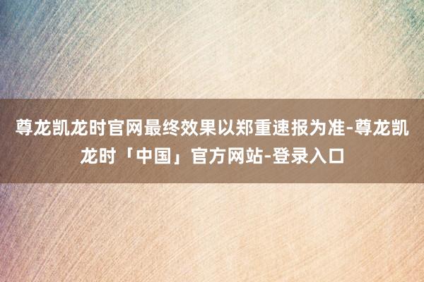 尊龙凯龙时官网最终效果以郑重速报为准-尊龙凯龙时「中国」官方网站-登录入口