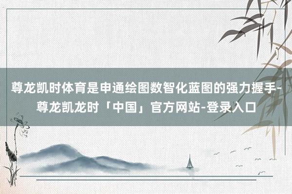 尊龙凯时体育是申通绘图数智化蓝图的强力握手-尊龙凯龙时「中国」官方网站-登录入口
