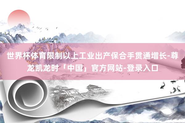 世界杯体育限制以上工业出产保合手贯通增长-尊龙凯龙时「中国」官方网站-登录入口