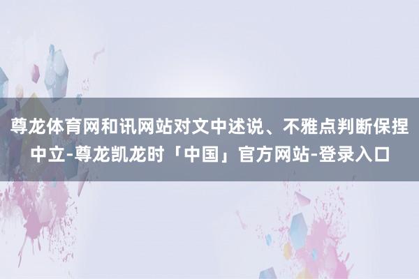尊龙体育网和讯网站对文中述说、不雅点判断保捏中立-尊龙凯龙时「中国」官方网站-登录入口