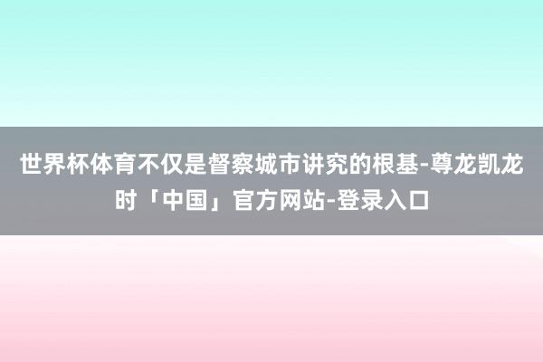 世界杯体育不仅是督察城市讲究的根基-尊龙凯龙时「中国」官方网站-登录入口