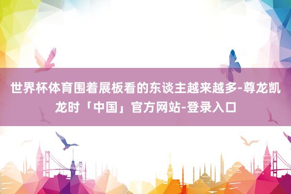 世界杯体育围着展板看的东谈主越来越多-尊龙凯龙时「中国」官方网站-登录入口