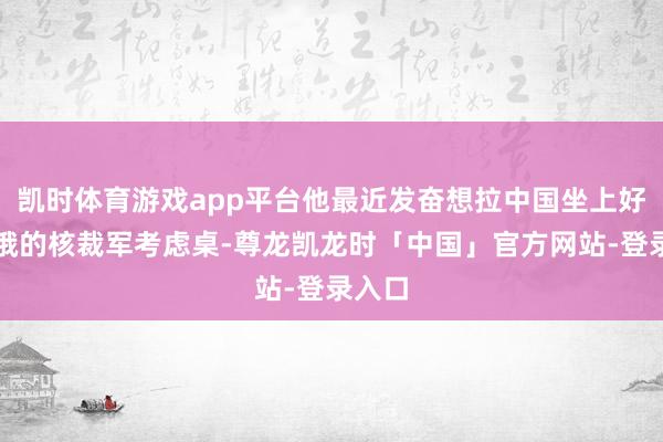 凯时体育游戏app平台他最近发奋想拉中国坐上好意思俄的核裁军考虑桌-尊龙凯龙时「中国」官方网站-登录入口