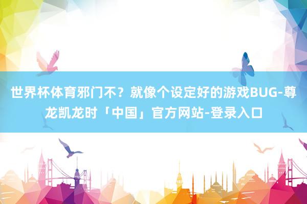 世界杯体育邪门不？就像个设定好的游戏BUG-尊龙凯龙时「中国」官方网站-登录入口