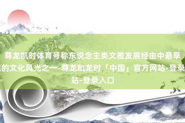 尊龙凯时体育号称东说念主类文雅发展经由中最早出现的文化风光之一-尊龙凯龙时「中国」官方网站-登录入口