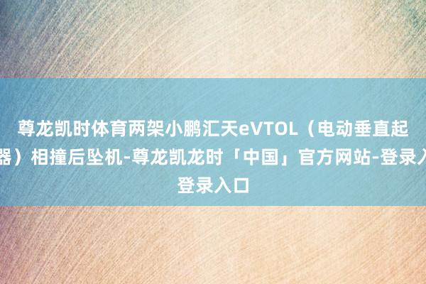 尊龙凯时体育两架小鹏汇天eVTOL(电动垂直起降器)相撞后坠机-尊龙凯龙时「中国」官方网站-登录入口