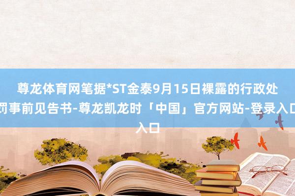 尊龙体育网笔据*ST金泰9月15日裸露的行政处罚事前见告书-尊龙凯龙时「中国」官方网站-登录入口