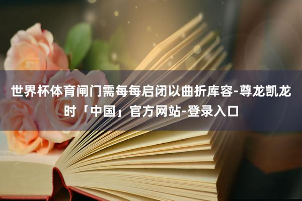 世界杯体育闸门需每每启闭以曲折库容-尊龙凯龙时「中国」官方网站-登录入口