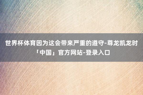 世界杯体育因为这会带来严重的遵守-尊龙凯龙时「中国」官方网站-登录入口
