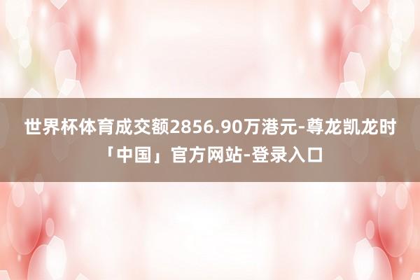 世界杯体育成交额2856.90万港元-尊龙凯龙时「中国」官方网站-登录入口