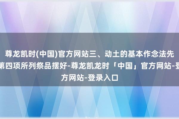 尊龙凯时(中国)官方网站三、动土的基本作念法先将下列第四项所列祭品摆好-尊龙凯龙时「中国」官方网站-登录入口