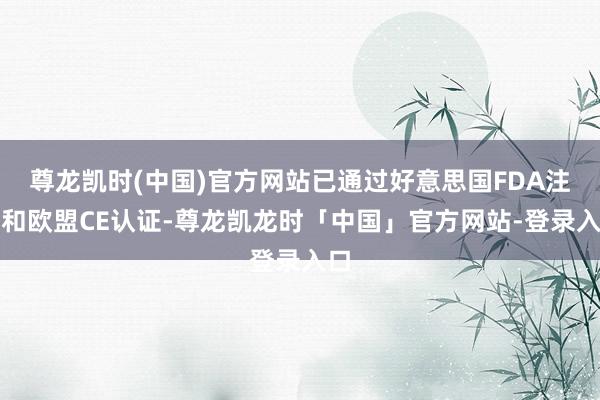 尊龙凯时(中国)官方网站已通过好意思国FDA注册和欧盟CE认证-尊龙凯龙时「中国」官方网站-登录入口