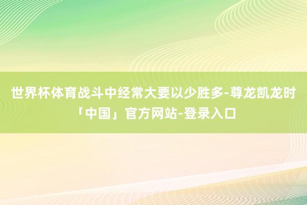 世界杯体育战斗中经常大要以少胜多-尊龙凯龙时「中国」官方网站-登录入口