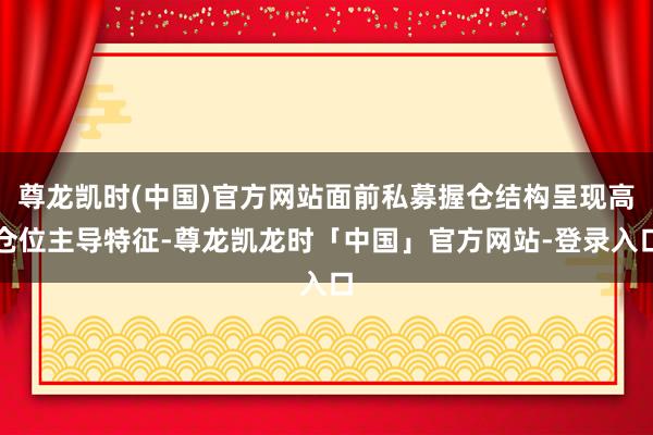 尊龙凯时(中国)官方网站面前私募握仓结构呈现高仓位主导特征-尊龙凯龙时「中国」官方网站-登录入口
