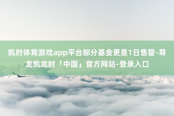 凯时体育游戏app平台部分基金更是1日售罄-尊龙凯龙时「中国」官方网站-登录入口