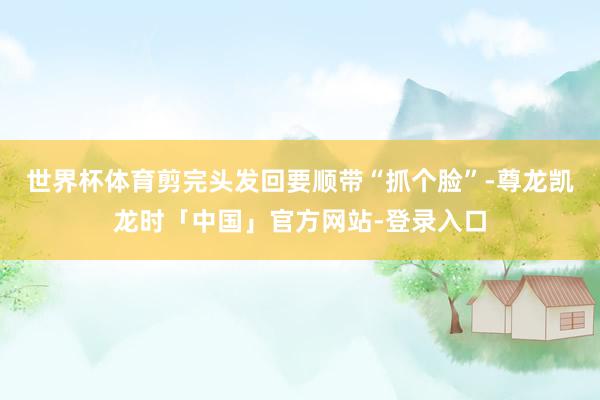 世界杯体育剪完头发回要顺带“抓个脸”-尊龙凯龙时「中国」官方网站-登录入口