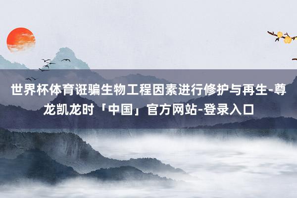 世界杯体育诳骗生物工程因素进行修护与再生-尊龙凯龙时「中国」官方网站-登录入口
