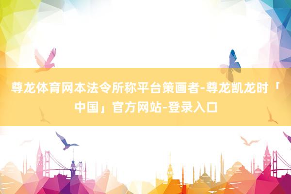 尊龙体育网　　本法令所称平台策画者-尊龙凯龙时「中国」官方网站-登录入口