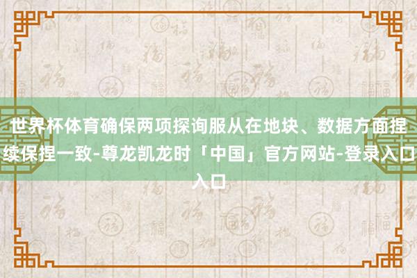 世界杯体育确保两项探询服从在地块、数据方面捏续保捏一致-尊龙凯龙时「中国」官方网站-登录入口