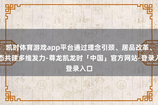 凯时体育游戏app平台通过理念引颈、居品改革、生态共建多维发力-尊龙凯龙时「中国」官方网站-登录入口