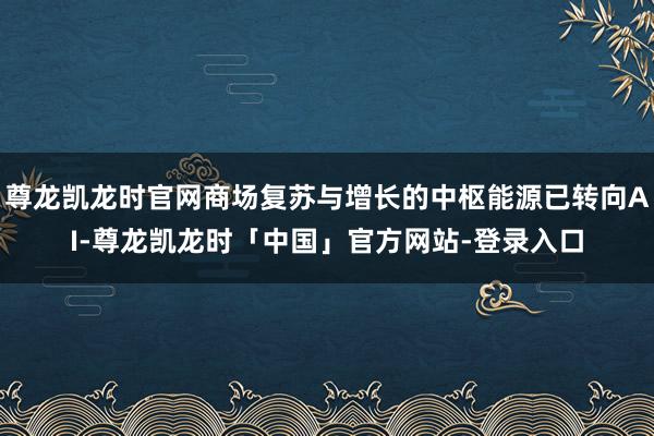 尊龙凯龙时官网商场复苏与增长的中枢能源已转向AI-尊龙凯龙时「中国」官方网站-登录入口