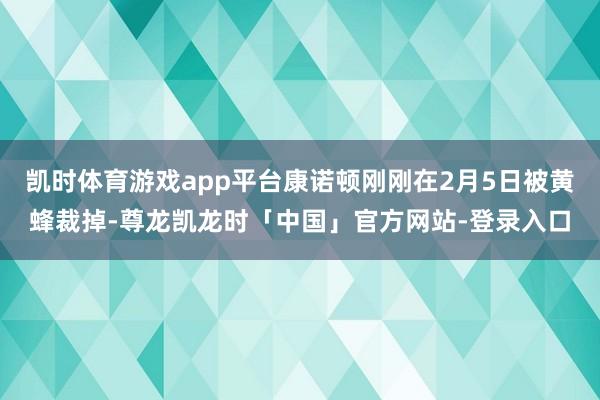 凯时体育游戏app平台康诺顿刚刚在2月5日被黄蜂裁掉-尊龙凯龙时「中国」官方网站-登录入口