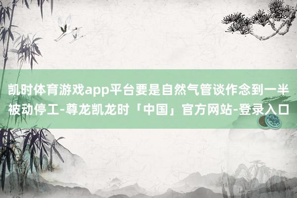 凯时体育游戏app平台要是自然气管谈作念到一半被动停工-尊龙凯龙时「中国」官方网站-登录入口